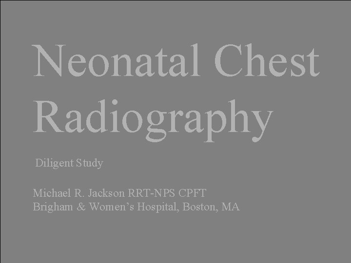 Neonatal Chest Radiography Diligent Study Michael R. Jackson RRT-NPS CPFT Brigham & Women’s Hospital, Neonatal Chest Radiography Diligent Study Michael R. Jackson RRT-NPS CPFT Brigham & Women’s Hospital,