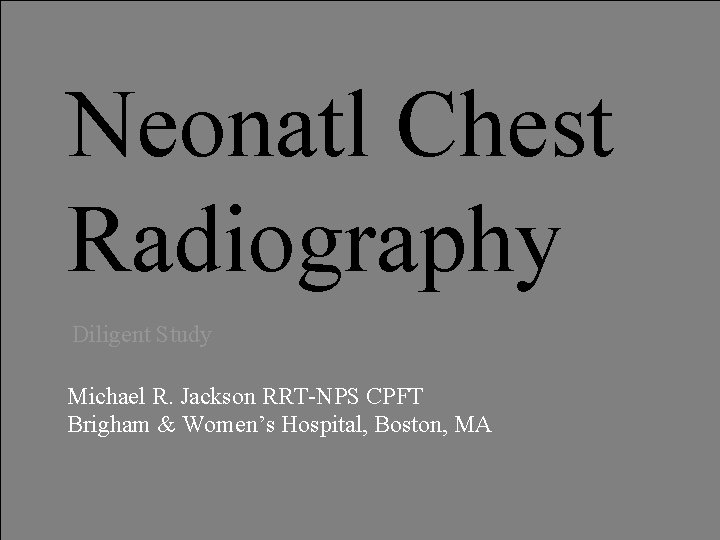 Neonatl Chest Radiography Diligent Study Michael R. Jackson RRT-NPS CPFT Brigham & Women’s Hospital, Neonatl Chest Radiography Diligent Study Michael R. Jackson RRT-NPS CPFT Brigham & Women’s Hospital,