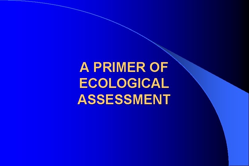 A PRIMER OF ECOLOGICAL ASSESSMENT 