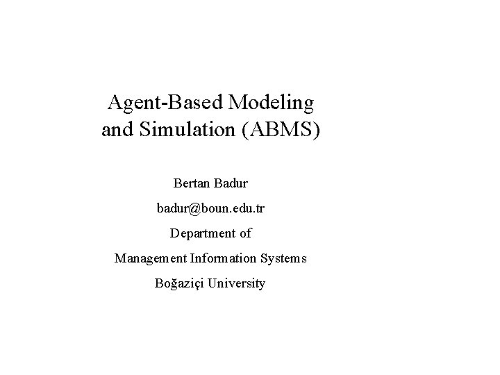Agent-Based Modeling and Simulation (ABMS) Bertan Badur badur@boun. edu. tr Department of Management Information