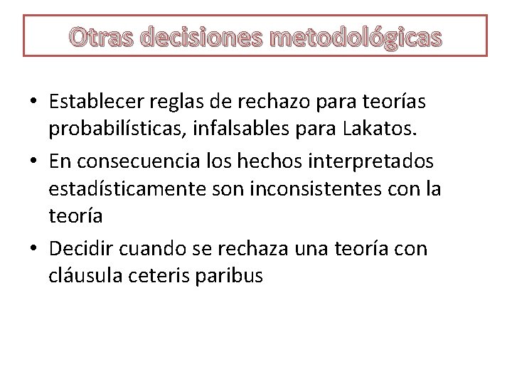 Otras decisiones metodológicas • Establecer reglas de rechazo para teorías probabilísticas, infalsables para Lakatos.