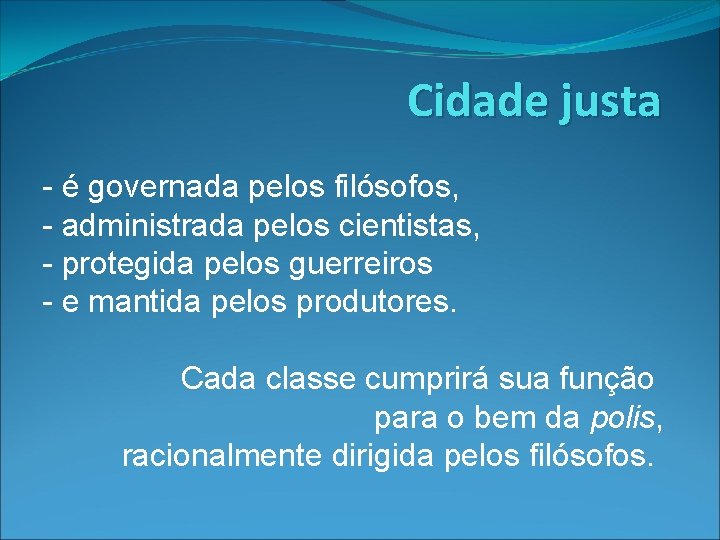 Cidade justa - é governada pelos filósofos, - administrada pelos cientistas, - protegida pelos