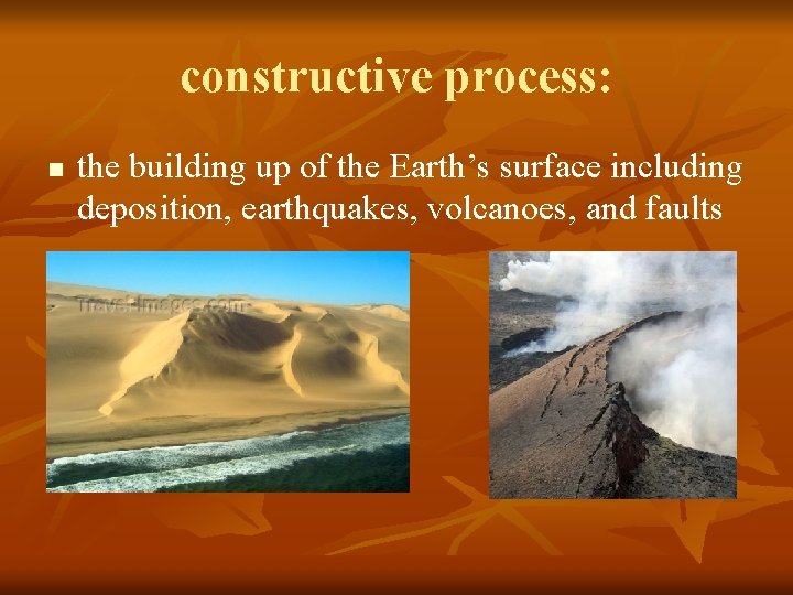 constructive process: n the building up of the Earth’s surface including deposition, earthquakes, volcanoes,