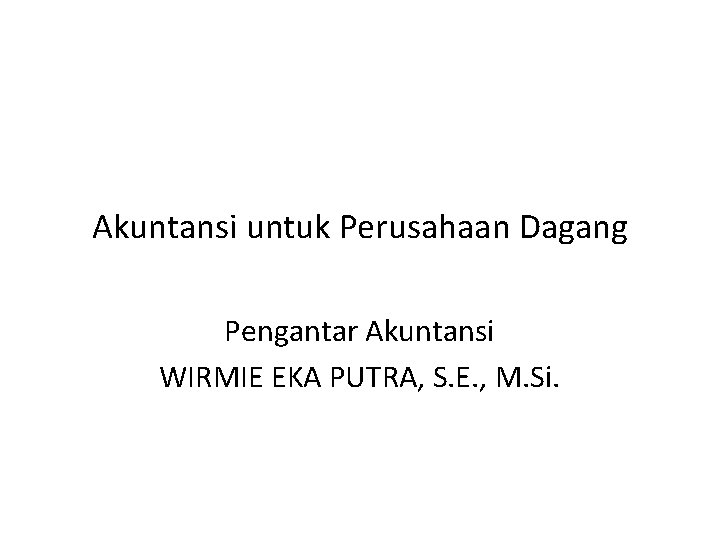Akuntansi untuk Perusahaan Dagang Pengantar Akuntansi WIRMIE EKA PUTRA, S. E. , M. Si.