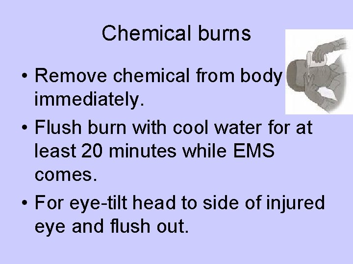 Chemical burns • Remove chemical from body immediately. • Flush burn with cool water