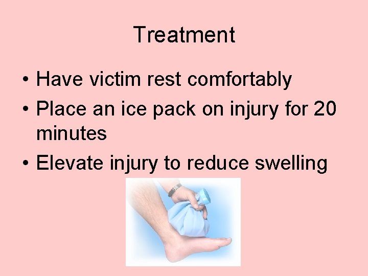 Treatment • Have victim rest comfortably • Place an ice pack on injury for