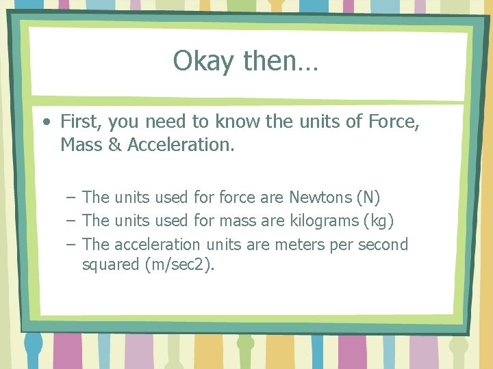 Okay then… • First, you need to know the units of Force, Mass &