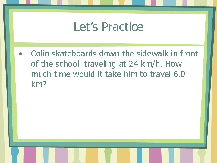 Let’s Practice • Colin skateboards down the sidewalk in front of the school, traveling