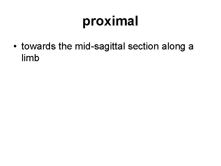 proximal • towards the mid-sagittal section along a limb proximal • towards the mid-sagittal section along a limb