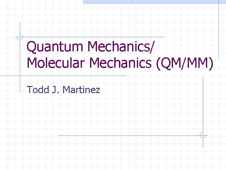 Quantum Mechanics/ Molecular Mechanics (QM/MM) Todd J. Martinez 