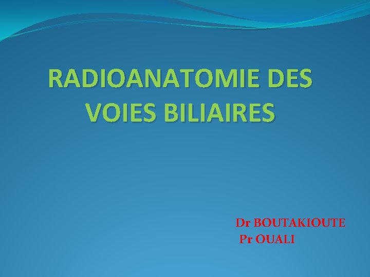 RADIOANATOMIE DES VOIES BILIAIRES Dr BOUTAKIOUTE Pr OUALI 