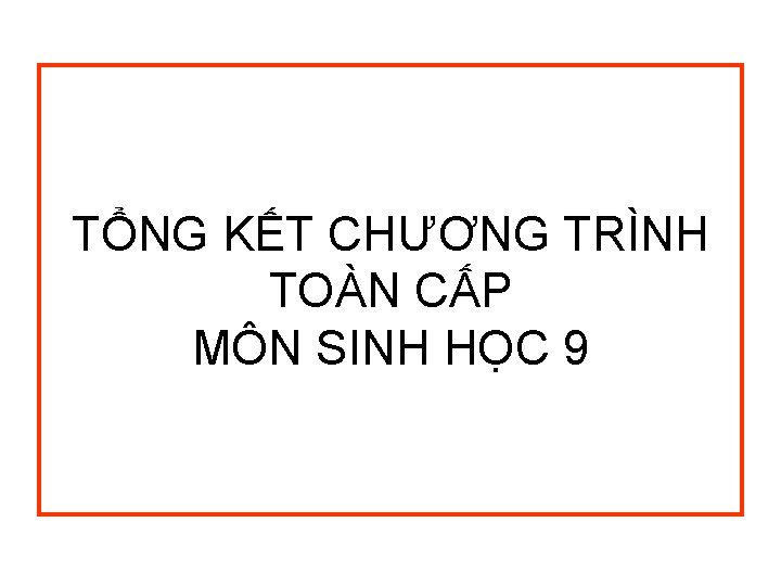 TỔNG KẾT CHƯƠNG TRÌNH TOÀN CẤP MÔN SINH HỌC 9 