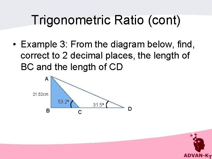 Trigonometric Ratio (cont) • Example 3: From the diagram below, find, correct to 2