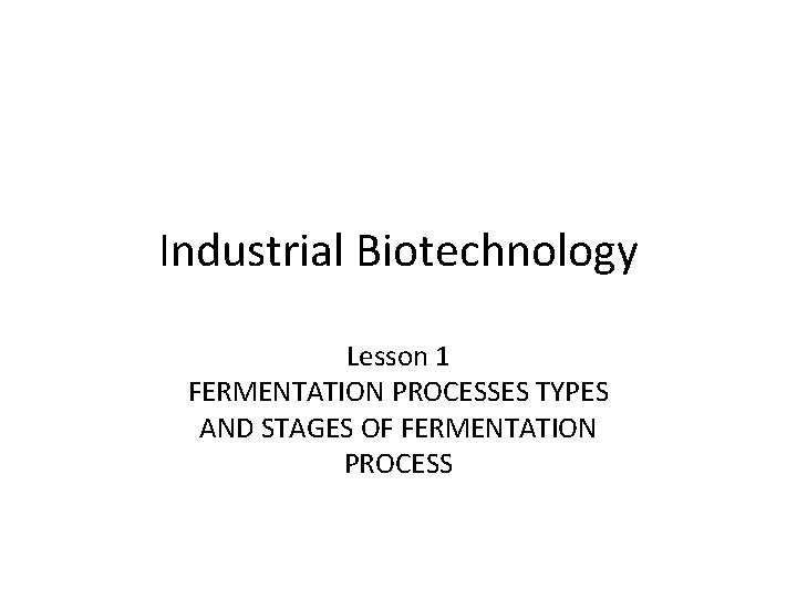 Industrial Biotechnology Lesson 1 FERMENTATION PROCESSES TYPES AND STAGES OF FERMENTATION PROCESS 