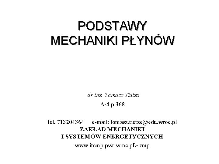 PODSTAWY MECHANIKI PŁYNÓW dr inż. Tomasz Tietze A 4 p. 368 tel. 713204364 e