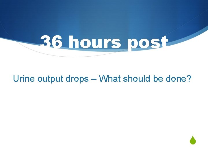 36 hours post admission Urine output drops – What should be done? S 