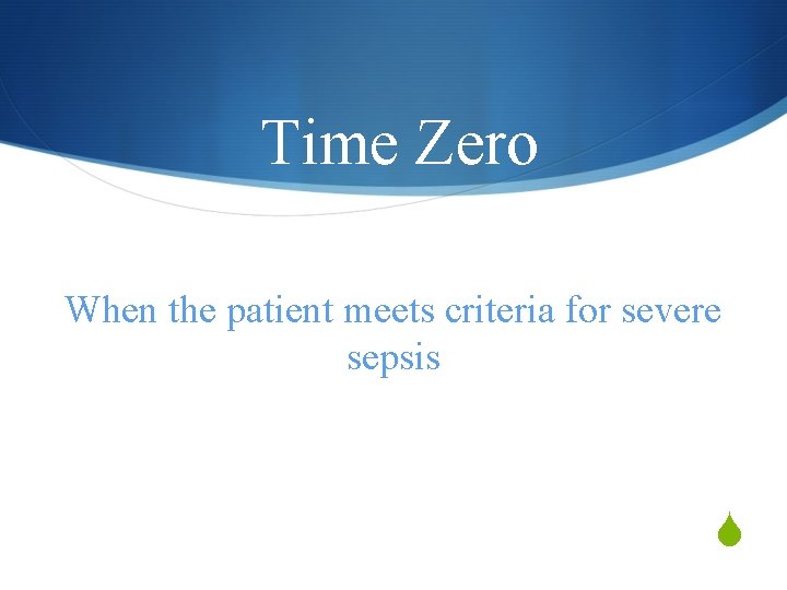 Time Zero When the patient meets criteria for severe sepsis S 