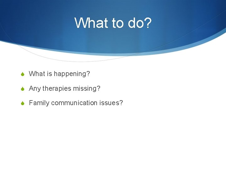 What to do? S What is happening? S Any therapies missing? S Family communication