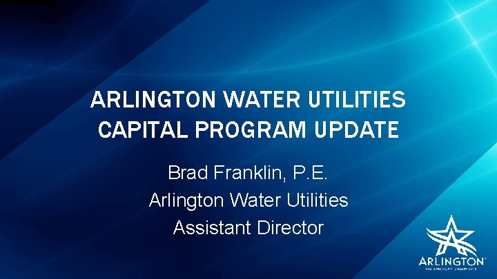 ARLINGTON WATER UTILITIES CAPITAL PROGRAM UPDATE Brad Franklin, P. E. Arlington Water Utilities Assistant