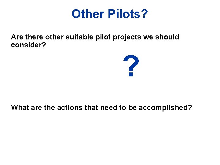 Other Pilots? Are there other suitable pilot projects we should consider? ? What are