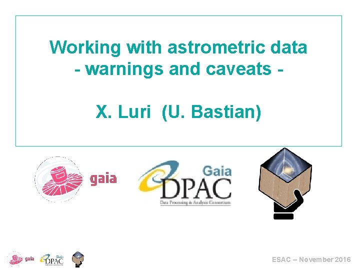 Working with astrometric data - warnings and caveats X. Luri (U. Bastian) ESAC –