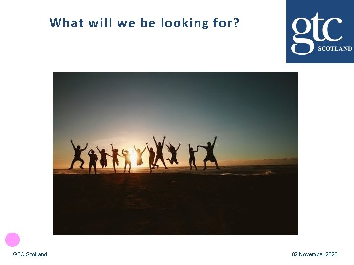 What will we be looking for? GTC Scotland 02 November 2020 