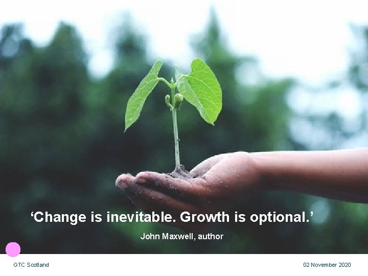 ‘Change is inevitable. Growth is optional. ’ John Maxwell, author GTC Scotland 02 November
