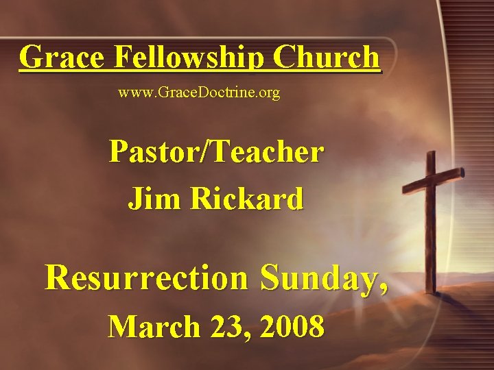 Grace Fellowship Church www. Grace. Doctrine. org Pastor/Teacher Jim Rickard Resurrection Sunday, March 23,