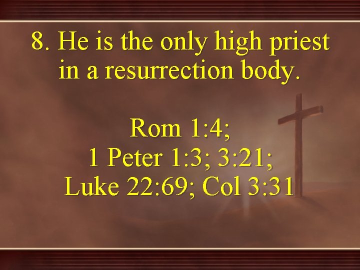 8. He is the only high priest in a resurrection body. Rom 1: 4;