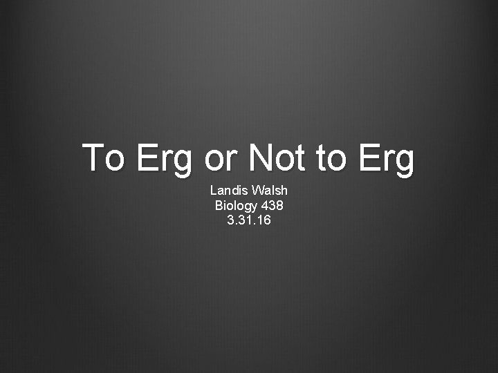 To Erg or Not to Erg Landis Walsh Biology 438 3. 31. 16 To Erg or Not to Erg Landis Walsh Biology 438 3. 31. 16
