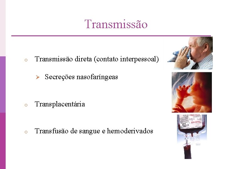 Transmissão o Transmissão direta (contato interpessoal) Ø Secreções nasofaríngeas o Transplacentária o Transfusão de