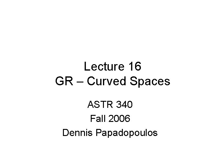 Lecture 16 GR – Curved Spaces ASTR 340 Fall 2006 Dennis Papadopoulos 