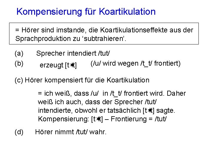 Kompensierung für Koartikulation = Hörer sind imstande, die Koartikulationseffekte aus der Sprachproduktion zu ‘subtrahieren’.