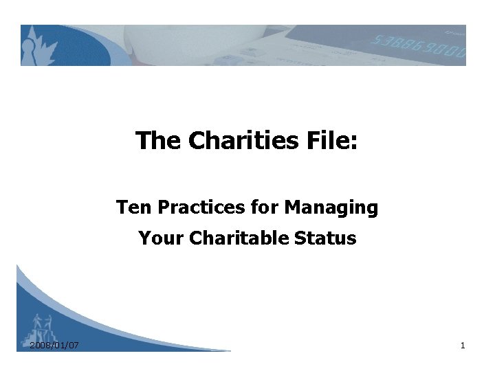 The Charities File: Ten Practices for Managing Your Charitable Status 2008/01/07 1 The Charities File: Ten Practices for Managing Your Charitable Status 2008/01/07 1