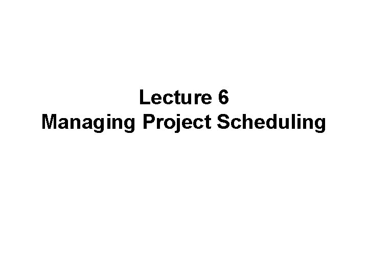 Lecture 6 Managing Project Scheduling 