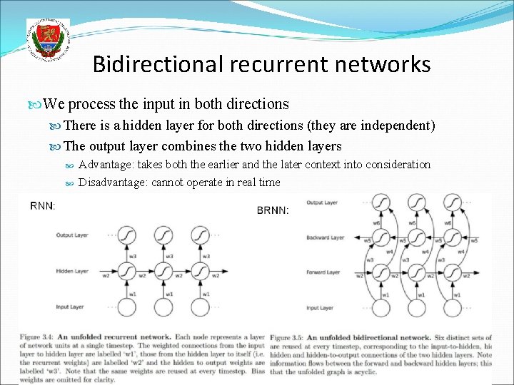 Bidirectional recurrent networks We process the input in both directions There is a hidden