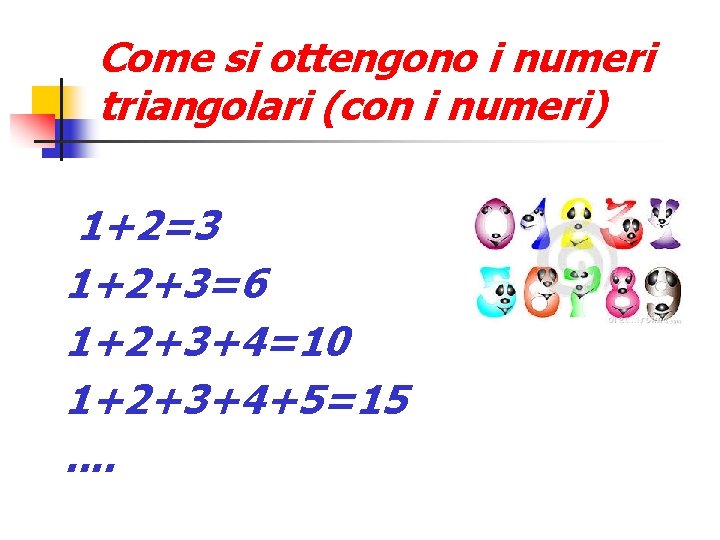 Come si ottengono i numeri triangolari (con i numeri) 1+2=3 1+2+3=6 1+2+3+4=10 1+2+3+4+5=15. .