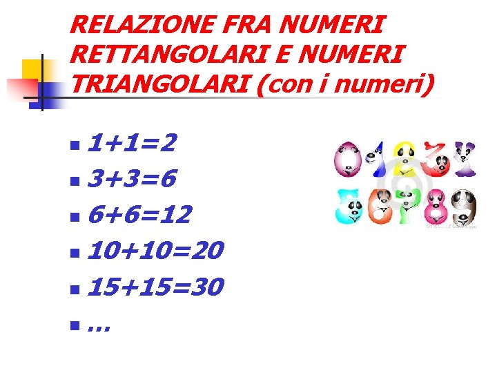 RELAZIONE FRA NUMERI RETTANGOLARI E NUMERI TRIANGOLARI (con i numeri) 1+1=2 3+3=6 6+6=12 10+10=20