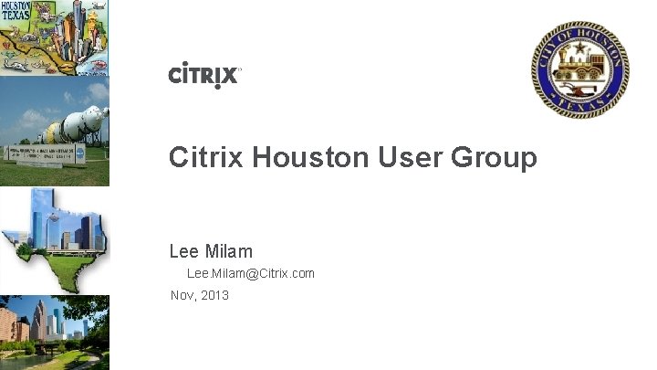 Citrix Houston User Group Lee Milam Lee. Milam@Citrix. com Nov, 2013 