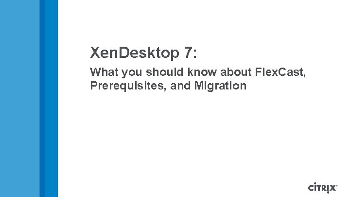 Xen. Desktop 7: What you should know about Flex. Cast, Prerequisites, and Migration 