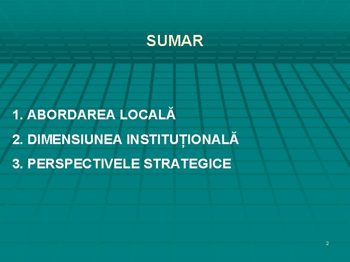 SUMAR 1. ABORDAREA LOCALĂ 2. DIMENSIUNEA INSTITUȚIONALĂ 3. PERSPECTIVELE STRATEGICE 2 