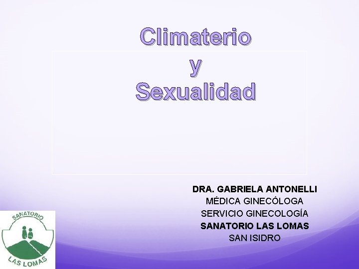 Climaterio y Sexualidad DRA. GABRIELA ANTONELLI MÉDICA GINECÓLOGA SERVICIO GINECOLOGÍA SANATORIO LAS LOMAS SAN