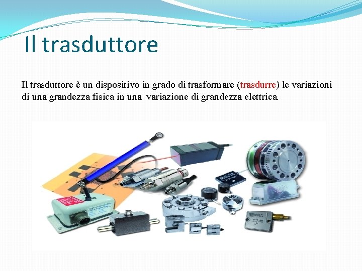 Il trasduttore è un dispositivo in grado di trasformare (trasdurre) le variazioni di una