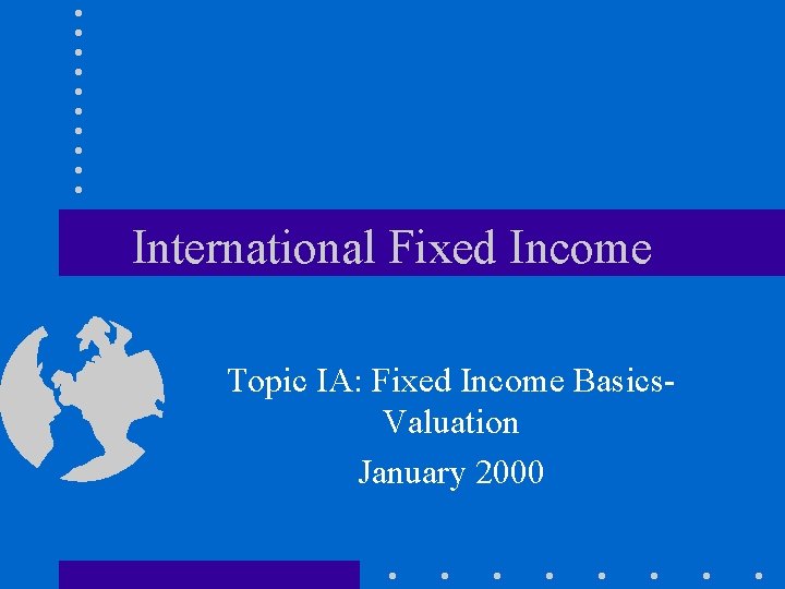 International Fixed Income Topic IA: Fixed Income Basics. Valuation January 2000 