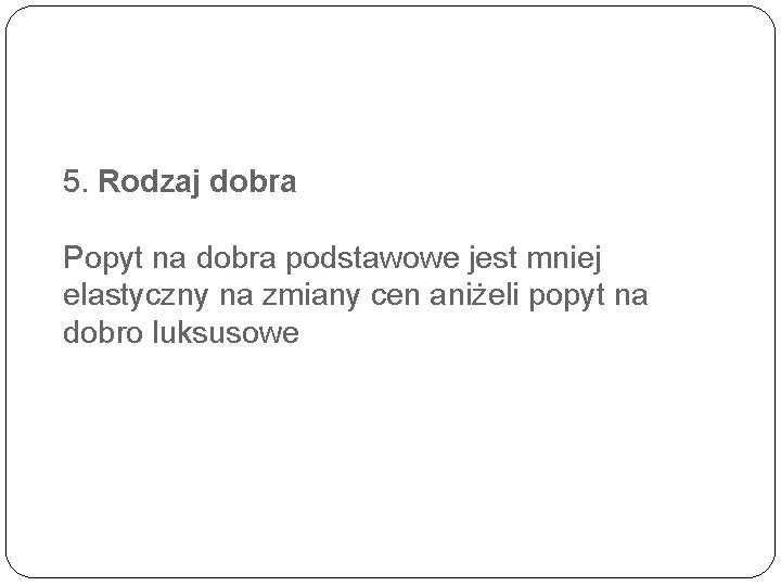 5. Rodzaj dobra Popyt na dobra podstawowe jest mniej elastyczny na zmiany cen aniżeli