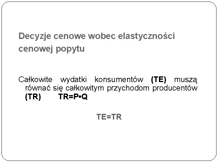 Decyzje cenowe wobec elastyczności cenowej popytu Całkowite wydatki konsumentów (TE) muszą równać się całkowitym