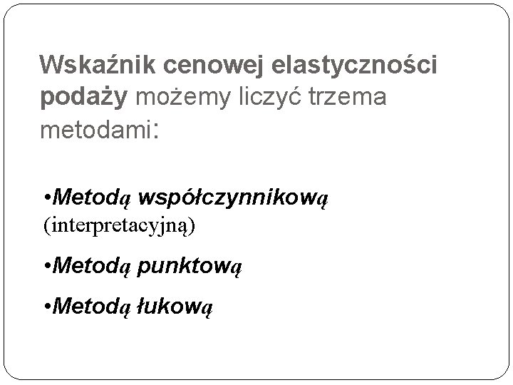 Wskaźnik cenowej elastyczności podaży możemy liczyć trzema metodami: • Metodą współczynnikową (interpretacyjną) • Metodą