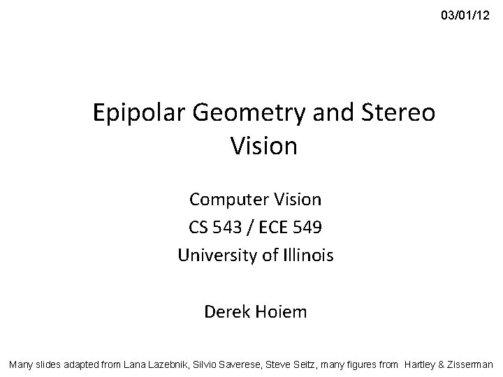 03/01/12 Epipolar Geometry and Stereo Vision Computer Vision CS 543 / ECE 549 University 03/01/12 Epipolar Geometry and Stereo Vision Computer Vision CS 543 / ECE 549 University