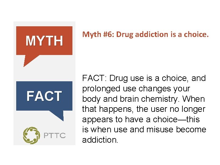 MYTH FACT Myth #6: Drug addiction is a choice. FACT: Drug use is a