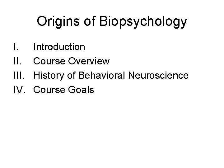 Origins of Biopsychology I. III. IV. Introduction Course Overview History of Behavioral Neuroscience Course